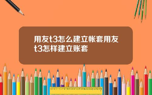 用友t3怎么建立帐套用友t3怎样建立账套