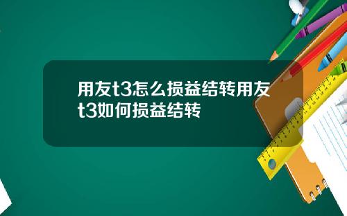 用友t3怎么损益结转用友t3如何损益结转