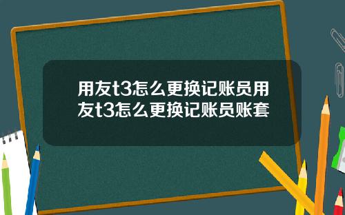 用友t3怎么更换记账员用友t3怎么更换记账员账套