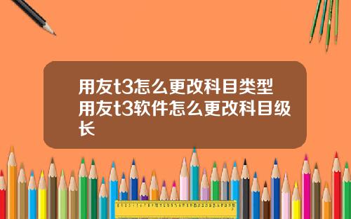 用友t3怎么更改科目类型用友t3软件怎么更改科目级长