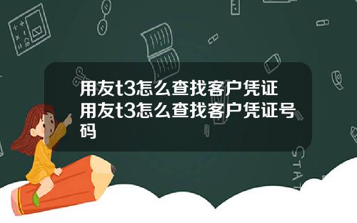 用友t3怎么查找客户凭证用友t3怎么查找客户凭证号码