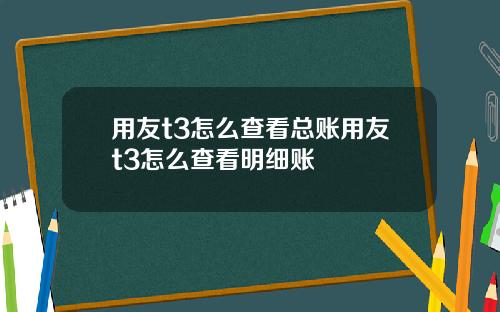 用友t3怎么查看总账用友t3怎么查看明细账