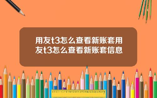 用友t3怎么查看新账套用友t3怎么查看新账套信息