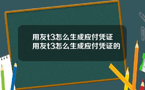 用友t3怎么生成应付凭证用友t3怎么生成应付凭证的