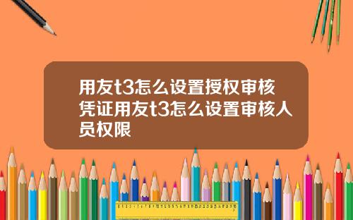 用友t3怎么设置授权审核凭证用友t3怎么设置审核人员权限