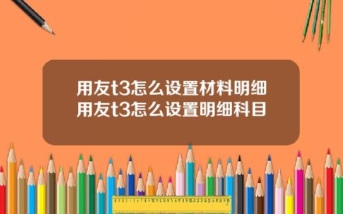 用友t3怎么设置材料明细用友t3怎么设置明细科目