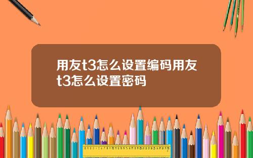 用友t3怎么设置编码用友t3怎么设置密码