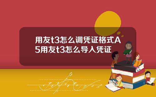 用友t3怎么调凭证格式A5用友t3怎么导入凭证