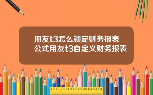 用友t3怎么锁定财务报表公式用友t3自定义财务报表