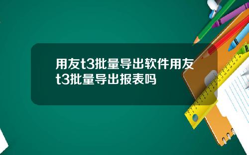 用友t3批量导出软件用友t3批量导出报表吗