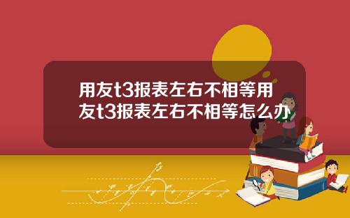 用友t3报表左右不相等用友t3报表左右不相等怎么办