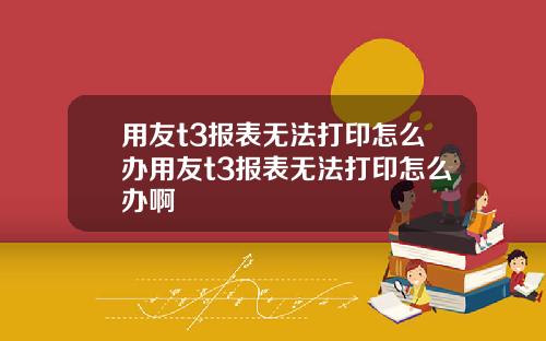 用友t3报表无法打印怎么办用友t3报表无法打印怎么办啊