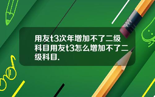 用友t3次年增加不了二级科目用友t3怎么增加不了二级科目.