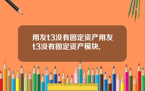 用友t3没有固定资产用友t3没有固定资产模块.