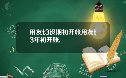 用友t3没期初开帐用友t3年初开账.