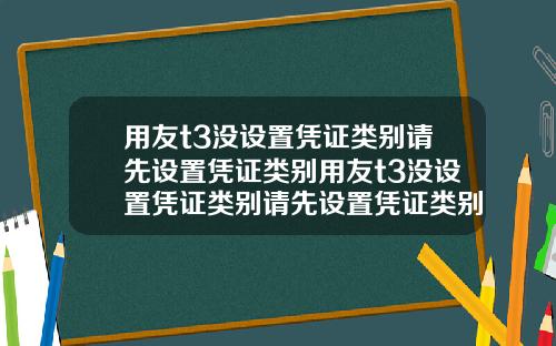 用友t3没设置凭证类别请先设置凭证类别用友t3没设置凭证类别请先设置凭证类别.