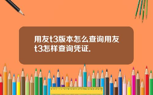 用友t3版本怎么查询用友t3怎样查询凭证.