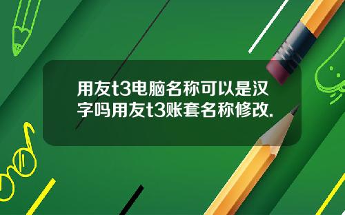 用友t3电脑名称可以是汉字吗用友t3账套名称修改.