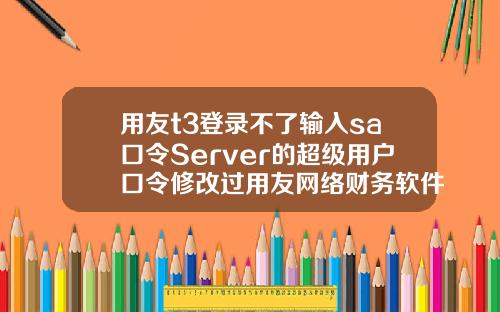 用友t3登录不了输入sa口令Server的超级用户口令修改过用友网络财务软件不能连接到