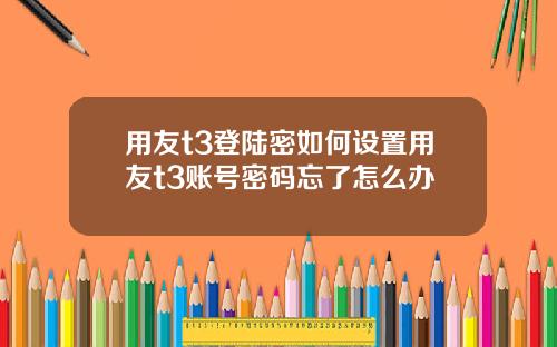 用友t3登陆密如何设置用友t3账号密码忘了怎么办