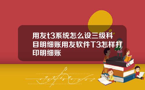 用友t3系统怎么设三级科目明细账用友软件T3怎样打印明细账