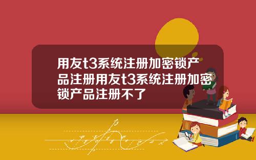 用友t3系统注册加密锁产品注册用友t3系统注册加密锁产品注册不了