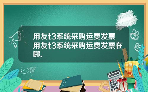 用友t3系统采购运费发票用友t3系统采购运费发票在哪.