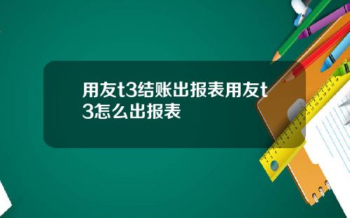 用友t3结账出报表用友t3怎么出报表