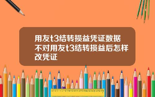 用友t3结转损益凭证数据不对用友t3结转损益后怎样改凭证