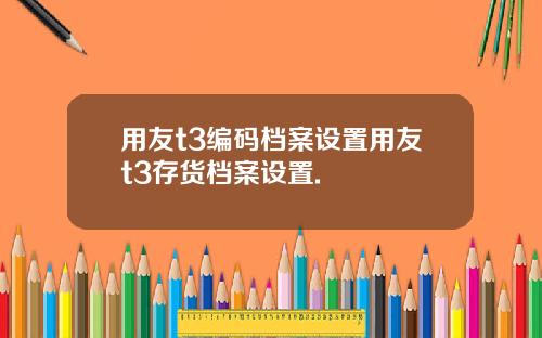 用友t3编码档案设置用友t3存货档案设置.