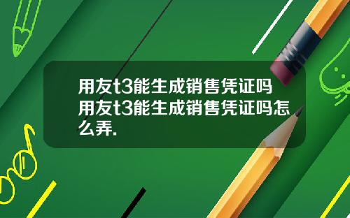 用友t3能生成销售凭证吗用友t3能生成销售凭证吗怎么弄.