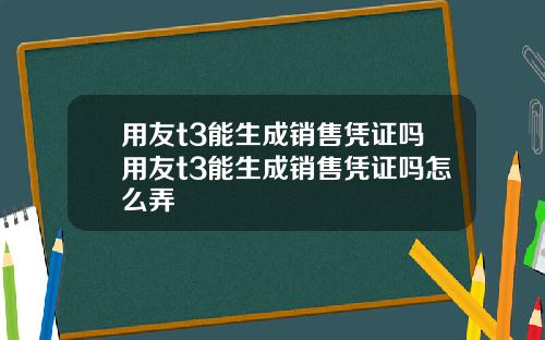 用友t3能生成销售凭证吗用友t3能生成销售凭证吗怎么弄