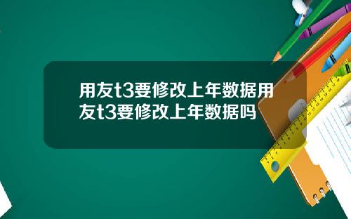 用友t3要修改上年数据用友t3要修改上年数据吗