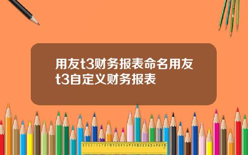 用友t3财务报表命名用友t3自定义财务报表