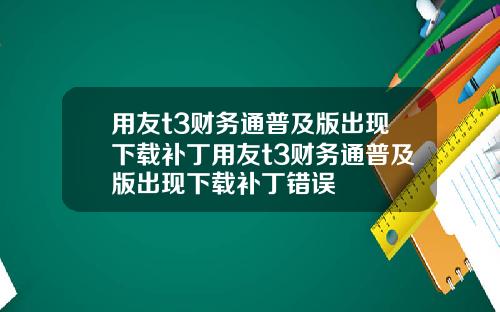 用友t3财务通普及版出现下载补丁用友t3财务通普及版出现下载补丁错误