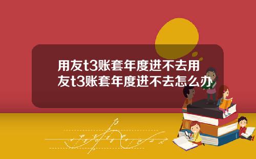 用友t3账套年度进不去用友t3账套年度进不去怎么办