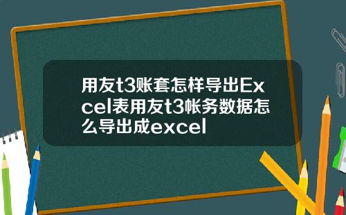 用友t3账套怎样导出Excel表用友t3帐务数据怎么导出成excel