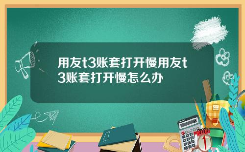 用友t3账套打开慢用友t3账套打开慢怎么办