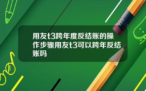 用友t3跨年度反结账的操作步骤用友t3可以跨年反结账吗