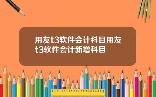 用友t3软件会计科目用友t3软件会计新增科目