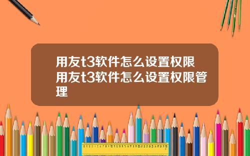 用友t3软件怎么设置权限用友t3软件怎么设置权限管理