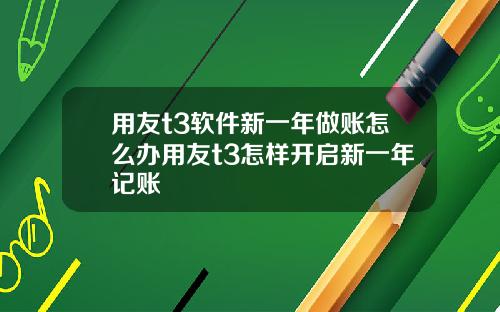 用友t3软件新一年做账怎么办用友t3怎样开启新一年记账