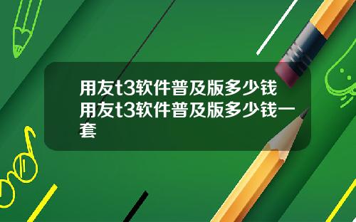 用友t3软件普及版多少钱用友t3软件普及版多少钱一套