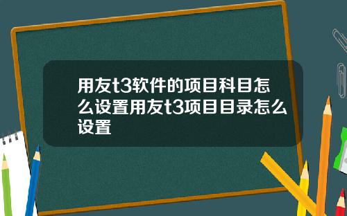 用友t3软件的项目科目怎么设置用友t3项目目录怎么设置