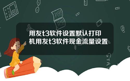 用友t3软件设置默认打印机用友t3软件现金流量设置