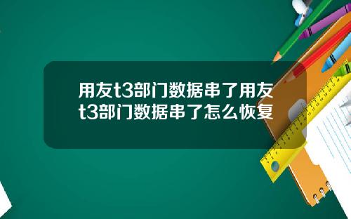 用友t3部门数据串了用友t3部门数据串了怎么恢复