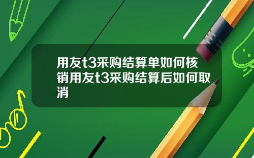 用友t3采购结算单如何核销用友t3采购结算后如何取消