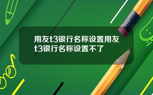 用友t3银行名称设置用友t3银行名称设置不了