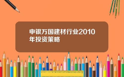 申银万国建材行业2010年投资策略