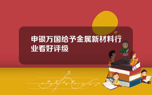 申银万国给予金属新材料行业看好评级